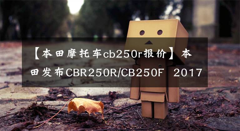 【本田摩托车cb250r报价】本田发布CBR250R/CB250F  2017版本