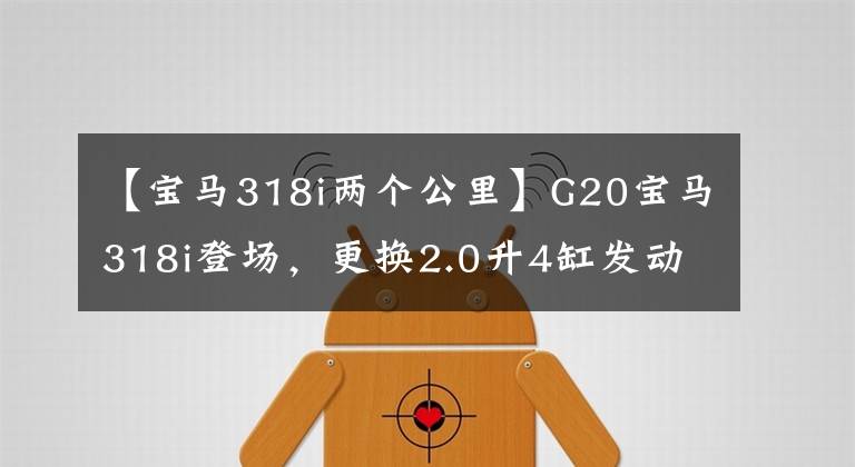 【宝马318i两个公里】G20宝马318i登场，更换2.0升4缸发动机，156 PS马力。