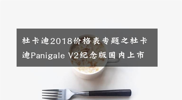 杜卡迪2018价格表专题之杜卡迪Panigale V2纪念版国内上市，售价22.2万，配备全套奥林斯