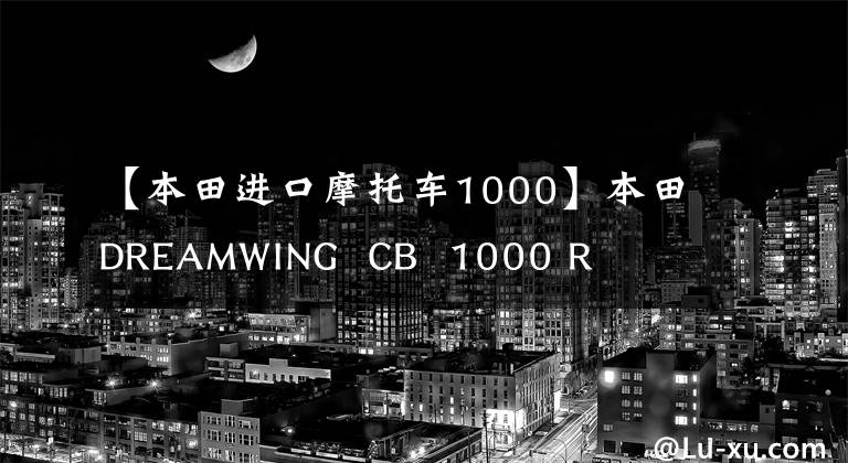 【本田进口摩托车1000】本田DREAMWING  CB  1000 R