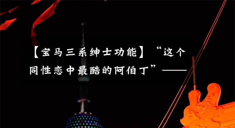 【宝马三系绅士功能】“这个同性恋中最酷的阿伯丁”——宝马的新3系