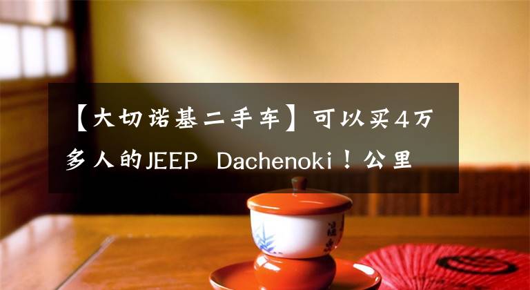 【大切诺基二手车】可以买4万多人的JEEP Dachenoki！公里有点高。