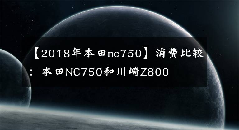 【2018年本田nc750】消费比较：本田NC750和川崎Z800