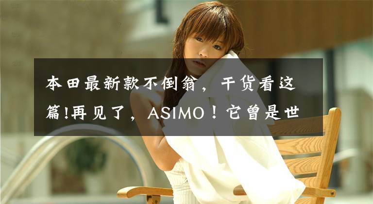 本田最新款不倒翁，干货看这篇!再见了，ASIMO！它曾是世界最先进的类人机器人