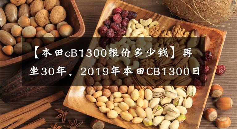 【本田cB1300报价多少钱】再坐30年，2019年本田CB1300日本上市售价只有11.4万韩元。
