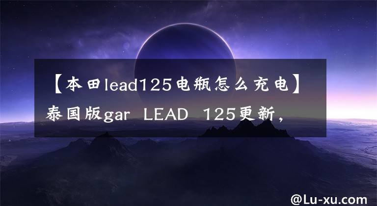 【本田lead125电瓶怎么充电】泰国版gar  LEAD  125更新，37L大容量U-BOX设计