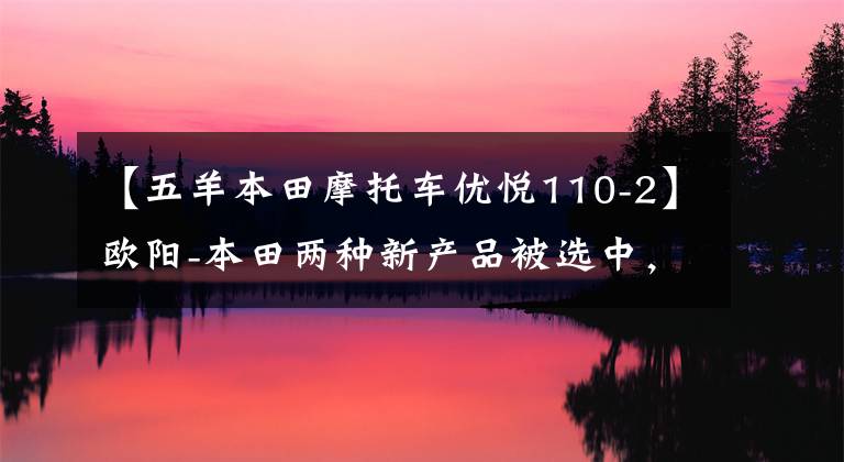 【五羊本田摩托车优悦110-2】欧阳-本田两种新产品被选中，超越业界进入国家4时代