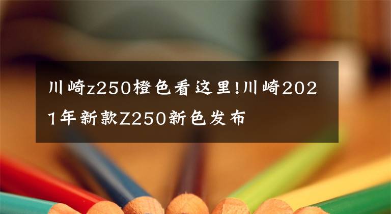 川崎z250橙色看这里!川崎2021年新款Z250新色发布