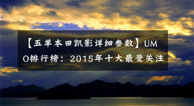 【五羊本田凯影详细参数】UMO排行榜：2015年十大最受关注的新月车。