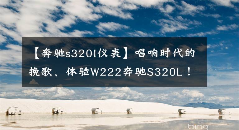 【奔驰s320l仪表】唱响时代的挽歌，体验W222奔驰S320L！