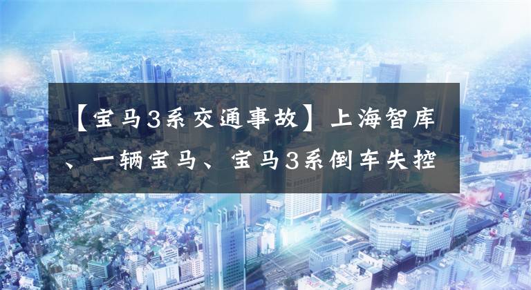 【宝马3系交通事故】上海智库、一辆宝马、宝马3系倒车失控，上演了天价交通事故。