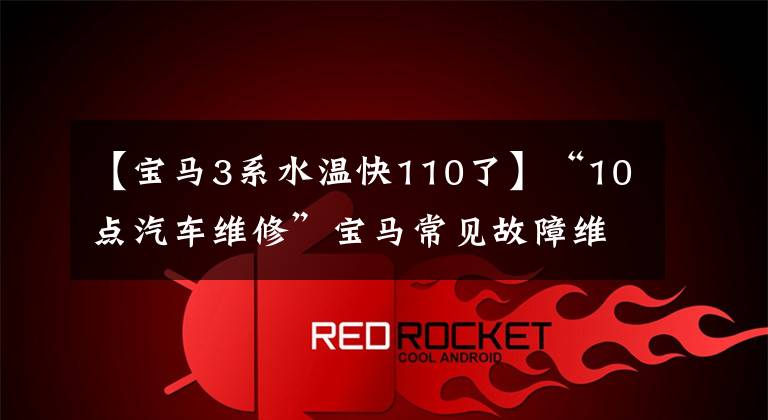 【宝马3系水温快110了】“10点汽车维修”宝马常见故障维修问题综述