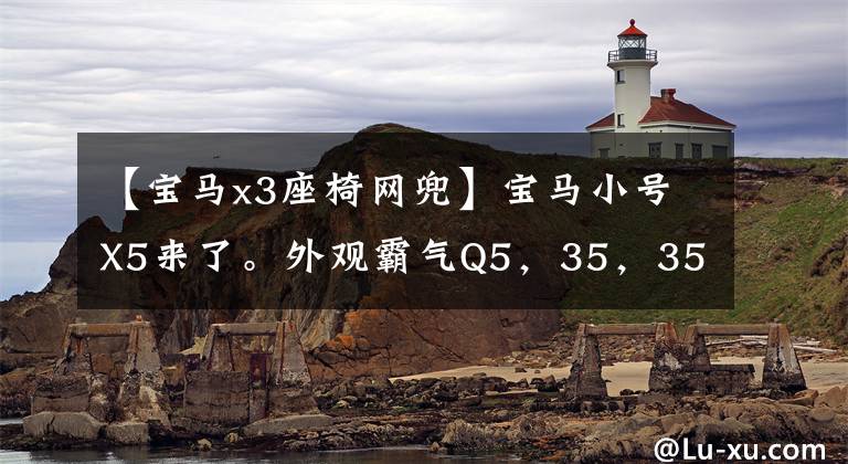 【宝马x3座椅网兜】宝马小号X5来了。外观霸气Q5，35，35万不输，买了车。