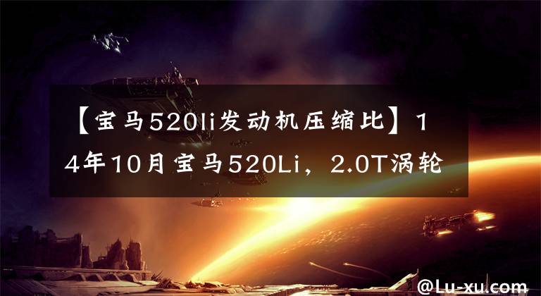 【宝马520li发动机压缩比】14年10月宝马520Li，2.0T涡轮增压发动机