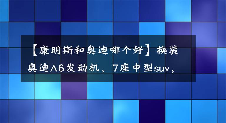 【康明斯和奥迪哪个好】换装奥迪A6发动机，7座中型suv，售价12万起，比H6更强