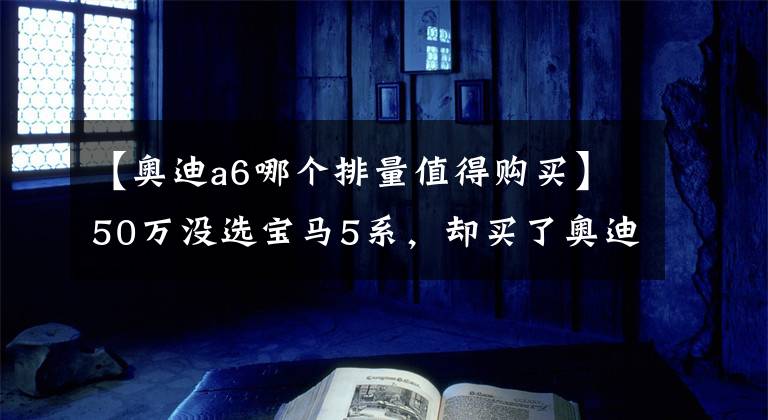 【奥迪a6哪个排量值得购买】50万没选宝马5系，却买了奥迪A6L3.0T，开了一个月，车主：不后悔