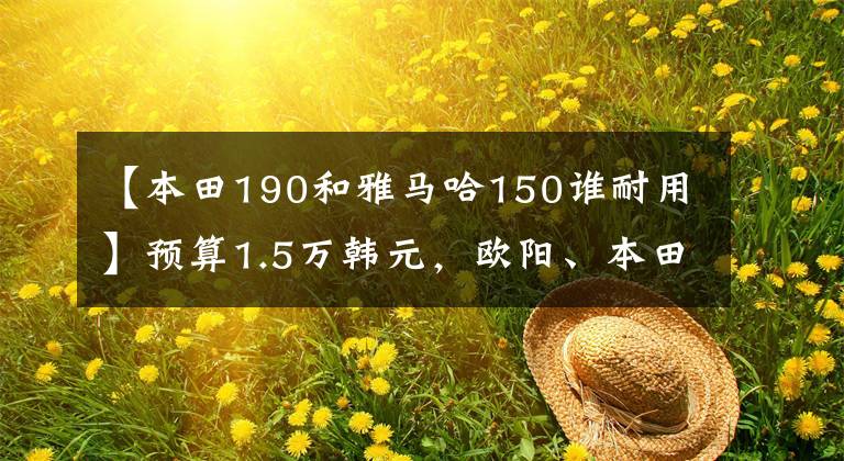 【本田190和雅马哈150谁耐用】预算1.5万韩元，欧阳、本田、孟派190和飞行150怎么选？请看老司机的评论。