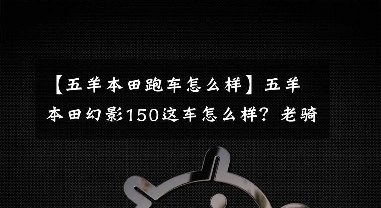 【五羊本田跑车怎么样】五羊本田幻影150这车怎么样？老骑手：无愧于国产风冷150最好的摩托车