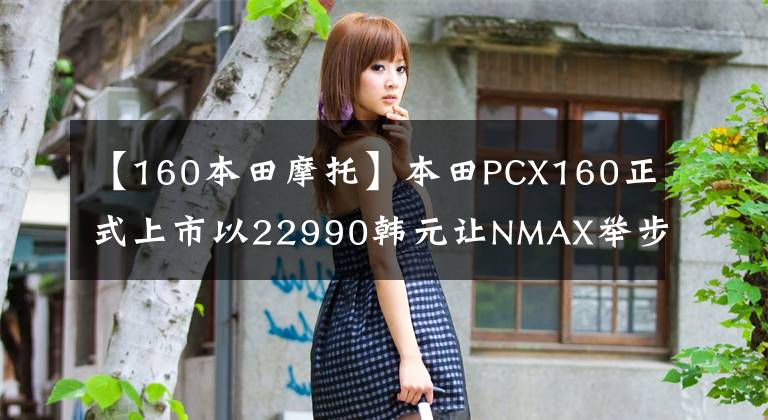 【160本田摩托】本田PCX160正式上市以22990韩元让NMAX举步维艰