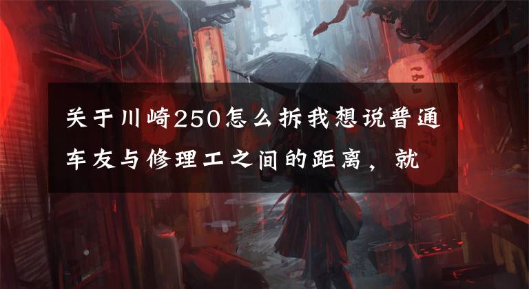 关于川崎250怎么拆我想说普通车友与修理工之间的距离，就差这一个帖子！摩托车详拆过程