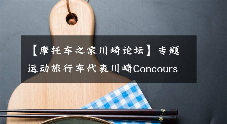 【摩托车之家川崎论坛】专题运动旅行车代表川崎Concours 14，跑长途下赛道样样都行