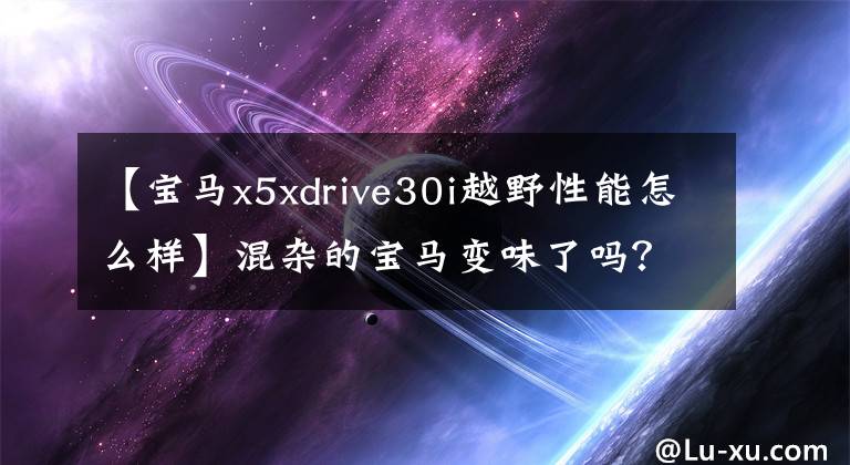 【宝马x5xdrive30i越野性能怎么样】混杂的宝马变味了吗？X5 xDrive40e调试