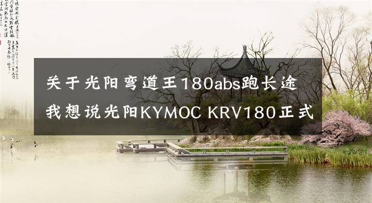 关于光阳弯道王180abs跑长途我想说光阳KYMOC KRV180正式上市，售价27800元起