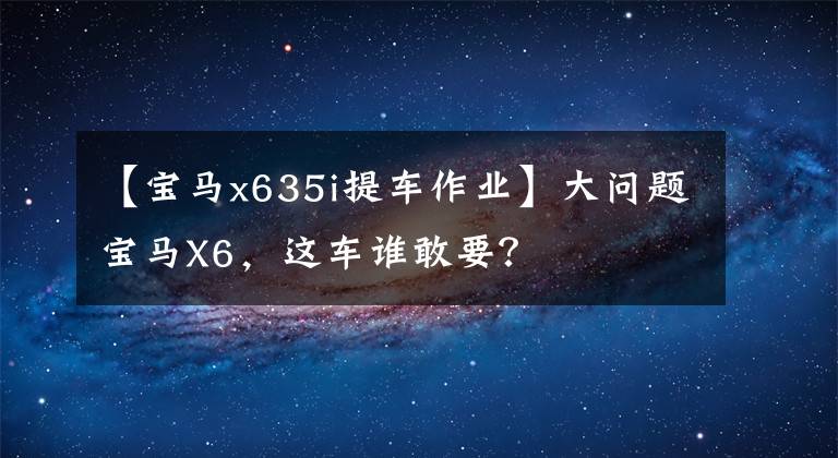 【宝马x635i提车作业】大问题宝马X6，这车谁敢要？