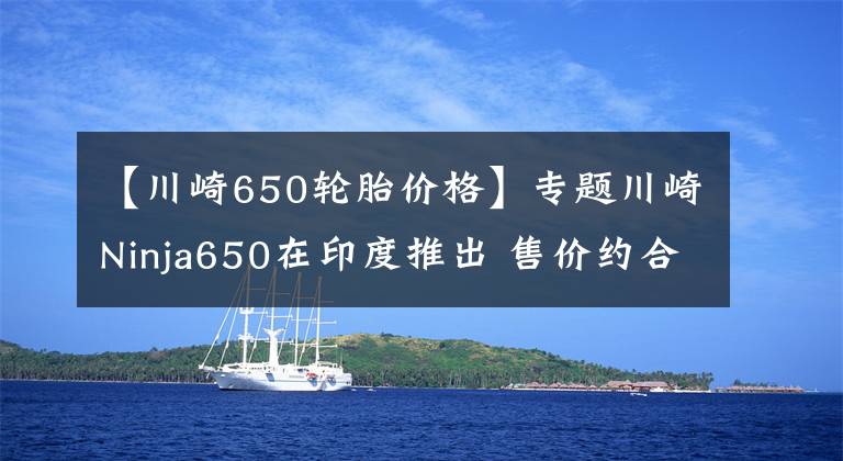 【川崎650轮胎价格】专题川崎Ninja650在印度推出 售价约合人民币5.7万起