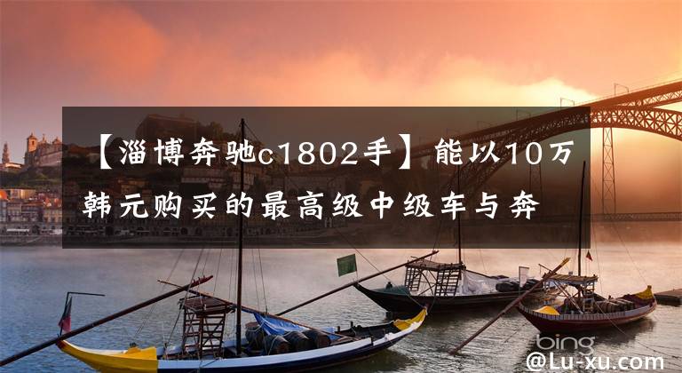 【淄博奔驰c1802手】能以10万韩元购买的最高级中级车与奔驰C，50英里相似，不弯曲