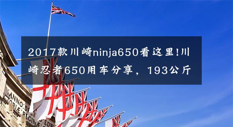 2017款川崎ninja650看这里!川崎忍者650用车分享，193公斤的车重，高速是真稳