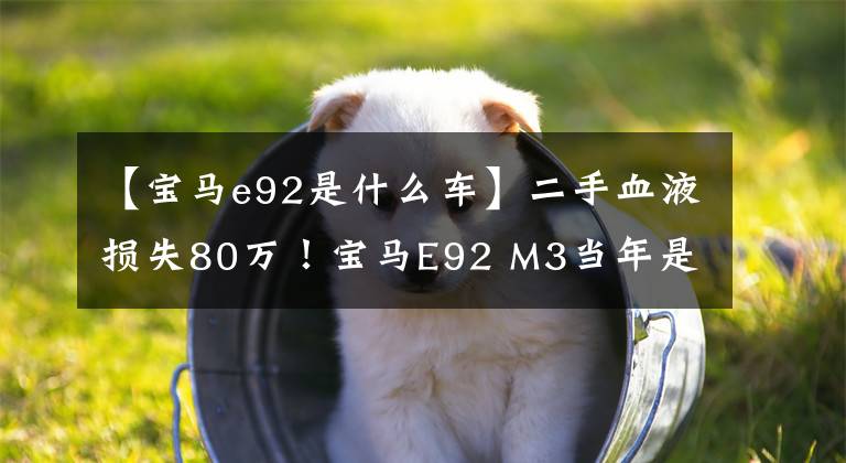 【宝马e92是什么车】二手血液损失80万！宝马E92 M3当年是100多万辆豪车，现在不值得用23万买。