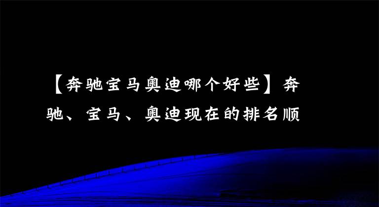 【奔驰宝马奥迪哪个好些】奔驰、宝马、奥迪现在的排名顺序在人们心中到底是怎样的？