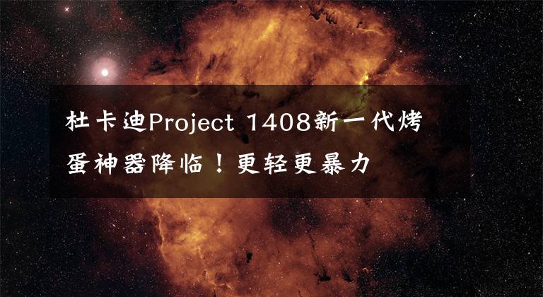 杜卡迪Project 1408新一代烤蛋神器降临！更轻更暴力