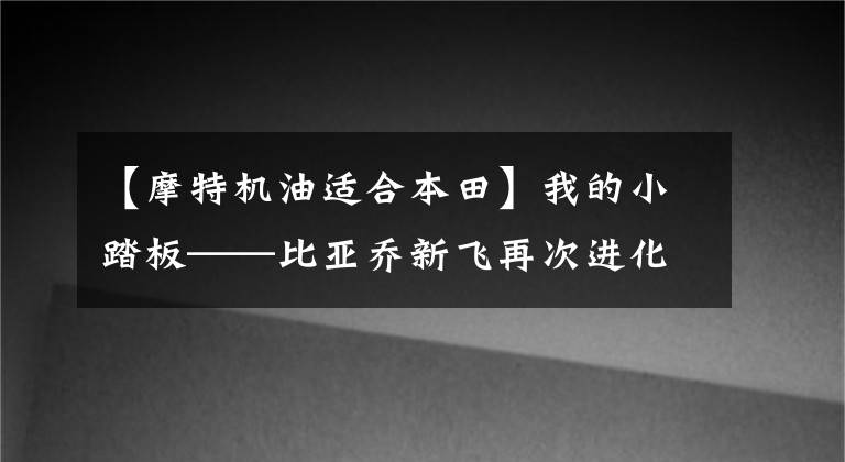 【摩特机油适合本田】我的小踏板——比亚乔新飞再次进化