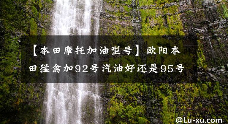 【本田摩托加油型号】欧阳本田猛禽加92号汽油好还是95号汽油好？请看老司机的评论