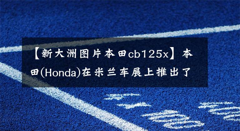 【新大洲图片本田cb125x】本田(Honda)在米兰车展上推出了两款小排量概念车CB125M和CB125X。