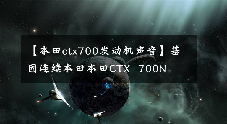【本田ctx700发动机声音】基因连续本田本田CTX  700N