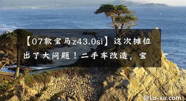 【07款宝马z43.0si】这次摊位出了大问题！二手车改造，宝马Z4 3.0si  E85 (a)