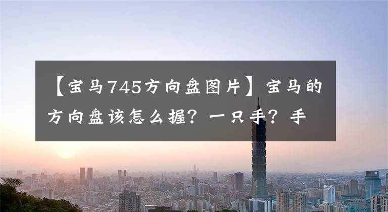 【宝马745方向盘图片】宝马的方向盘该怎么握？一只手？手？