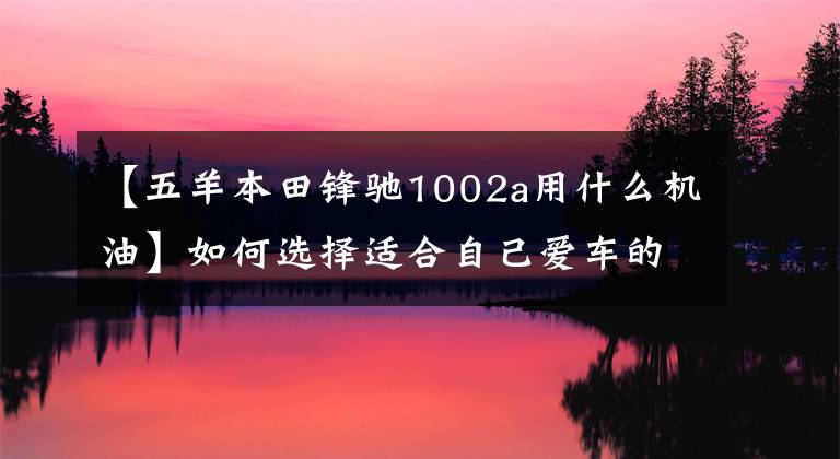 【五羊本田锋驰1002a用什么机油】如何选择适合自己爱车的油，对摩托车油了解多少？