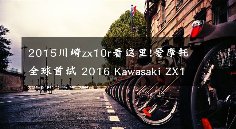 2015川崎zx10r看这里!爱摩托全球首试 2016 Kawasaki ZX10R
