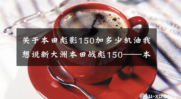 关于本田彪影150加多少机油我想说新大洲本田战彪150——本田“味”的忠实传承者