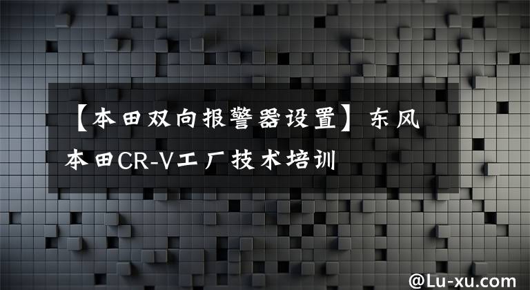 【本田双向报警器设置】东风本田CR-V工厂技术培训