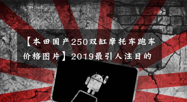 【本田国产250双缸摩托车跑车价格图片】2019最引人注目的2缸250模仿：本田CBR250RR！超跑风，轻巧敏捷