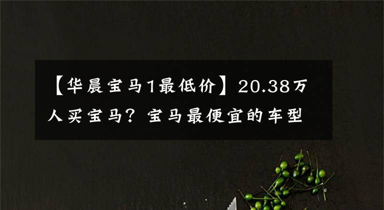 【华晨宝马1最低价】20.38万人买宝马？宝马最便宜的车型1系新品上市，买吗？