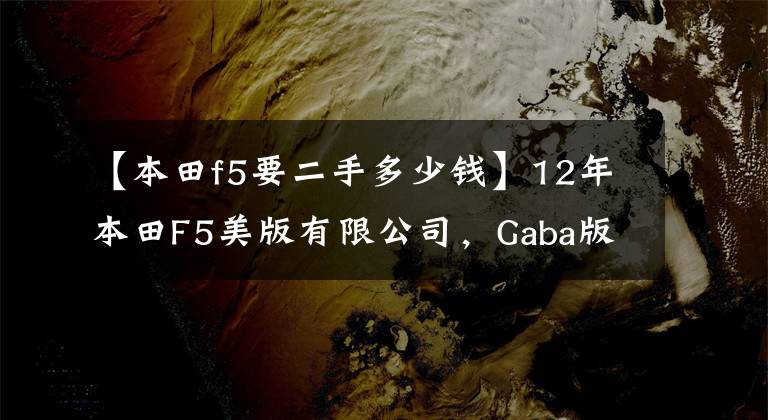 【本田f5要二手多少钱】12年本田F5美版有限公司，Gaba版正