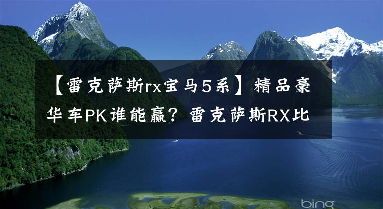 【雷克萨斯rx宝马5系】精品豪华车PK谁能赢？雷克萨斯RX比较宝马X5