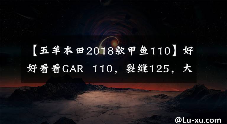 【五羊本田2018款甲鱼110】好好看看GAR  110，裂缝125，大洋ADV150。但是有点苦恼。怎么选？