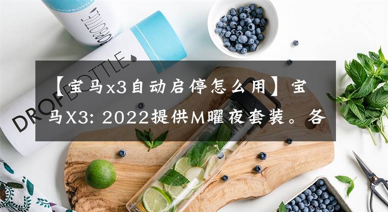 【宝马x3自动启停怎么用】宝马X3: 2022提供M曜夜套装。各种车型怎么选择？